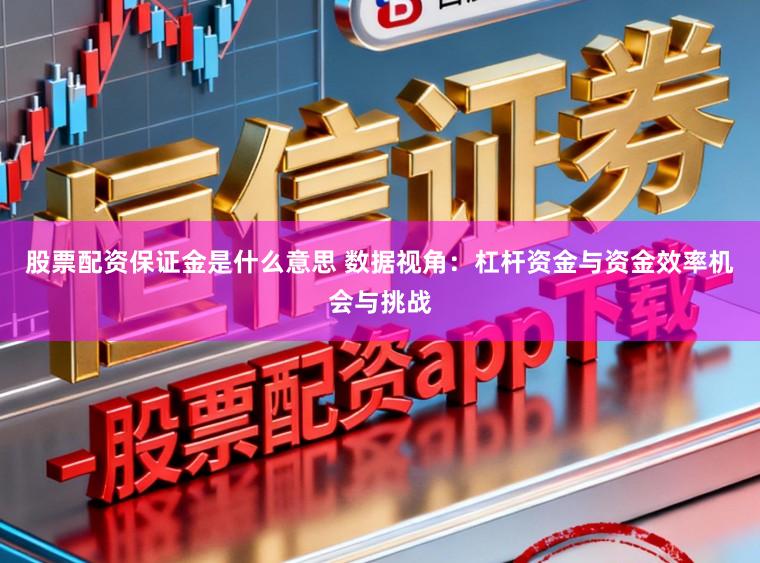 股票配资保证金是什么意思 数据视角：杠杆资金与资金效率机会与挑战