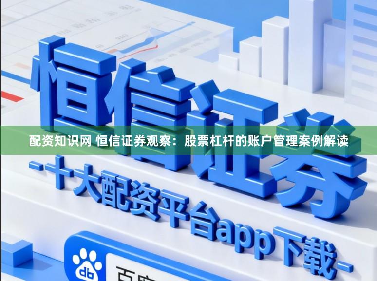 配资知识网 恒信证券观察：股票杠杆的账户管理案例解读