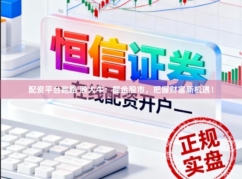 配资平台跑路 股大牛：掘金股市，把握财富新机遇！