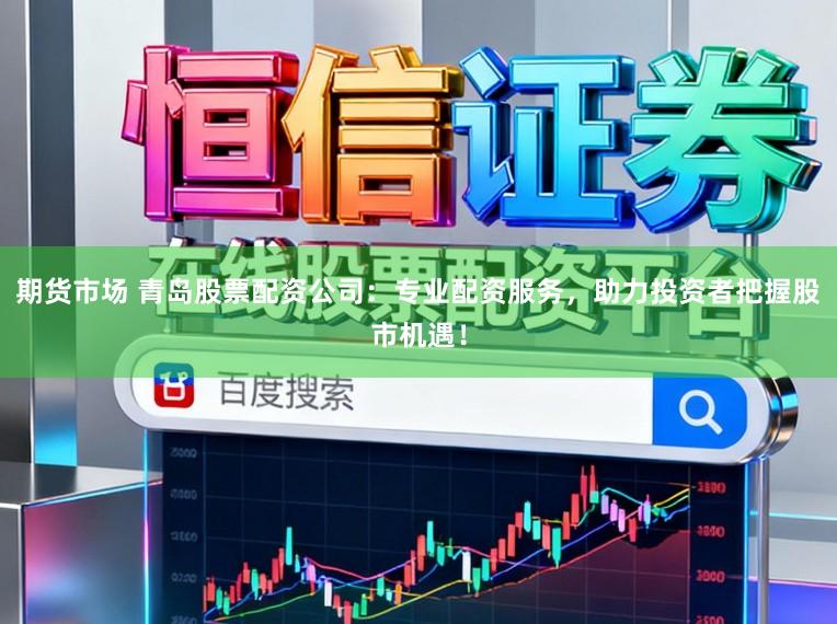 期货市场 青岛股票配资公司：专业配资服务，助力投资者把握股市机遇！