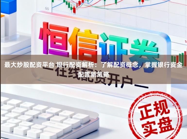 最大炒股配资平台 银行配资解析:了解配资概念,掌握银行资金配置新策略
