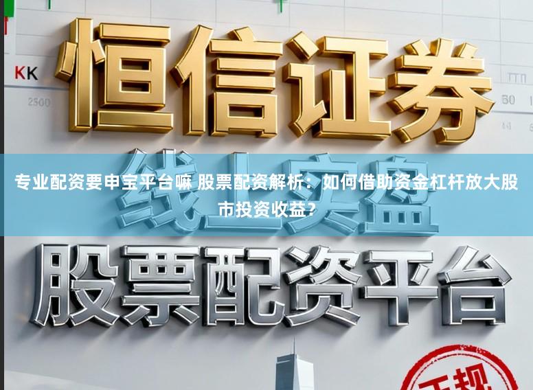 专业配资要申宝平台嘛 股票配资解析：如何借助资金杠杆放大股市投资收益？