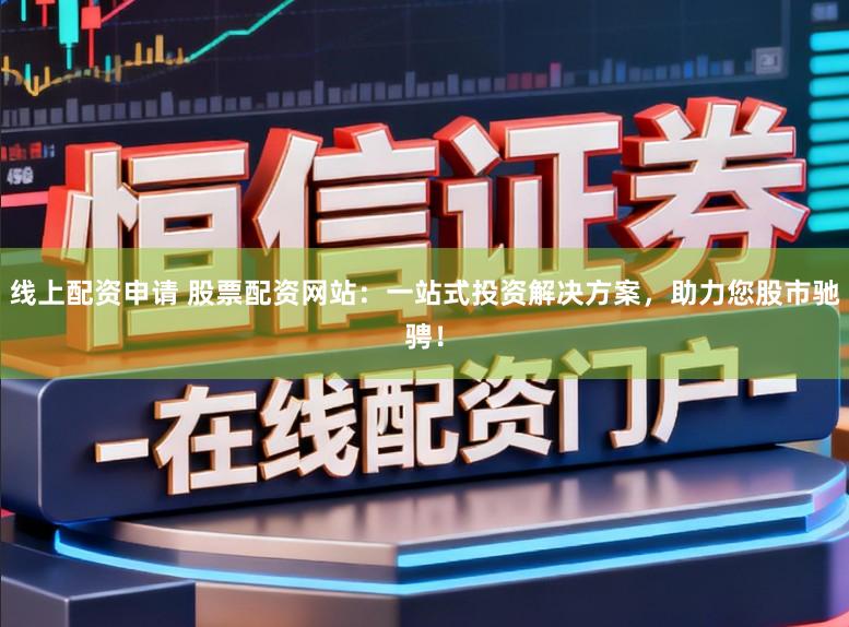 线上配资申请 股票配资网站：一站式投资解决方案，助力您股市驰骋！