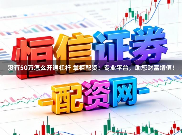 没有50万怎么开通杠杆 掌柜配资：专业平台，助您财富增值！