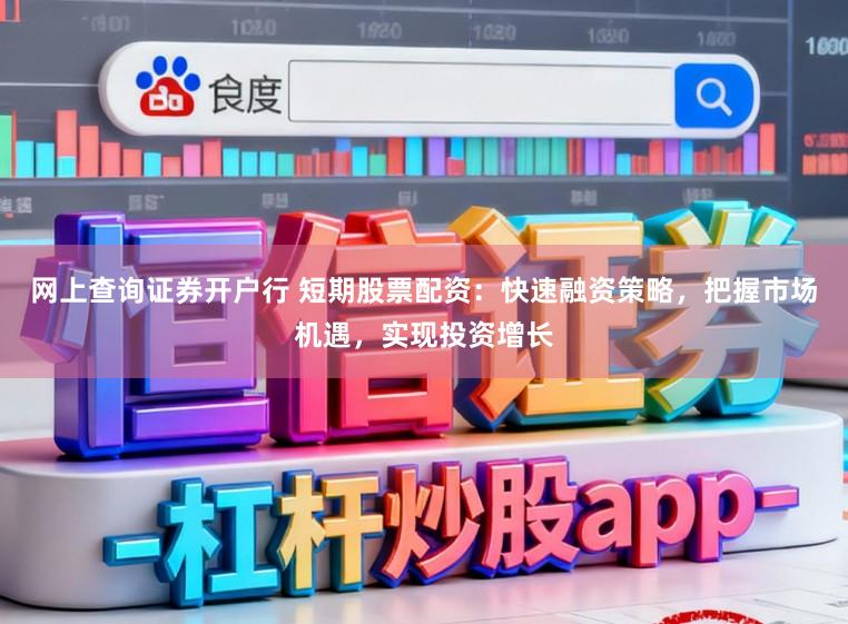 网上查询证券开户行 短期股票配资：快速融资策略，把握市场机遇，实现投资增长