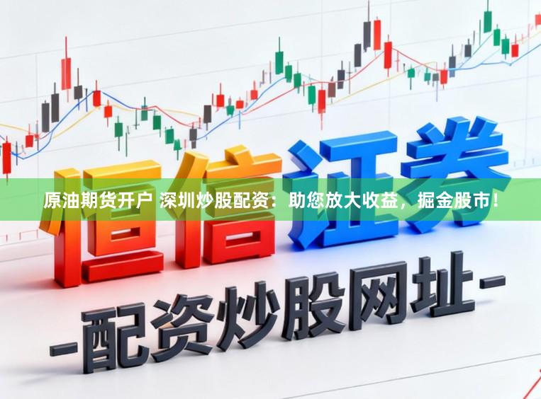原油期货开户 深圳炒股配资：助您放大收益，掘金股市！