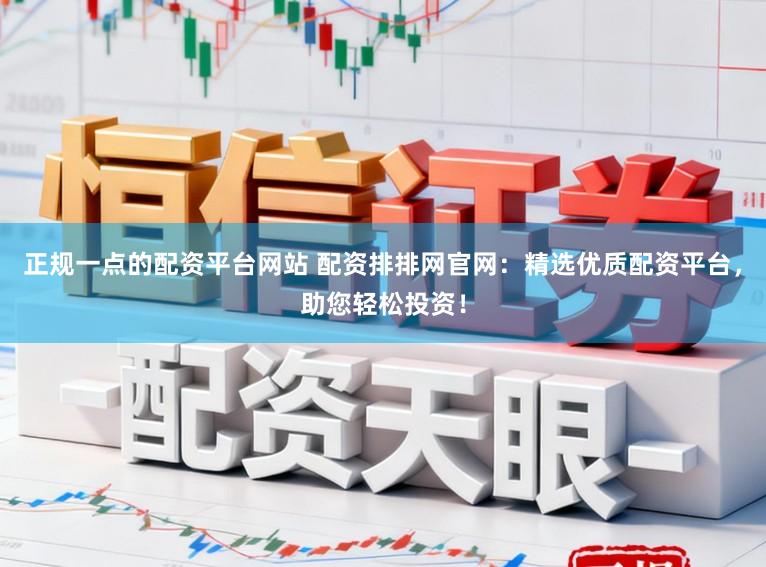 正规一点的配资平台网站 配资排排网官网：精选优质配资平台，助您轻松投资！