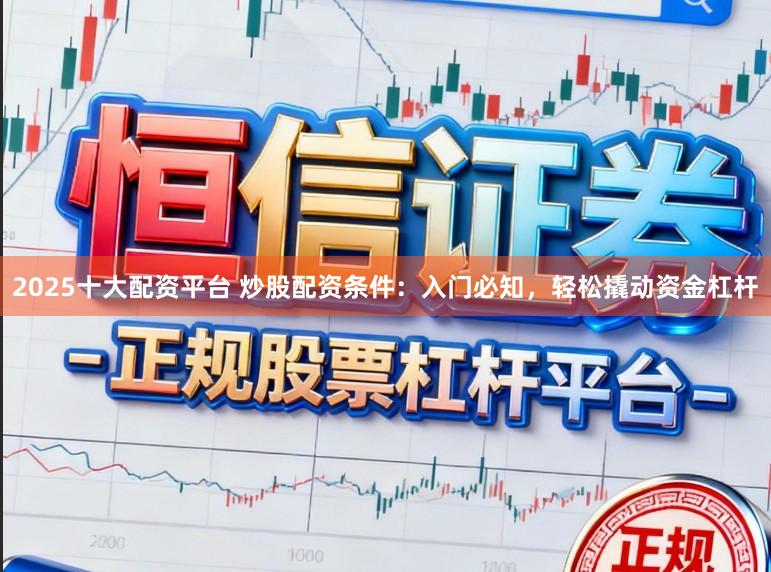 2025十大配资平台 炒股配资条件：入门必知，轻松撬动资金杠杆